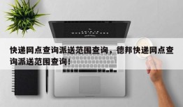 快递网点查询派送范围查询，德邦快递网点查询派送范围查询！