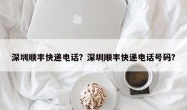 深圳顺丰快递电话？深圳顺丰快递电话号码？