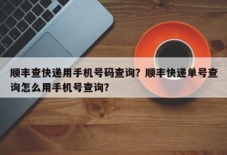 顺丰查快递用手机号码查询？顺丰快递单号查询怎么用手机号查询？