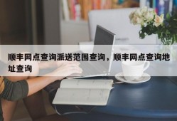 顺丰网点查询派送范围查询，顺丰网点查询地址查询