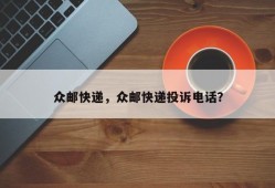 众邮快递，众邮快递投诉电话？