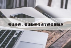 天津快递，天津快递停运了吗最新消息