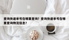 查询快递单号在哪里查询？查询快递单号在哪里查询物流信息？