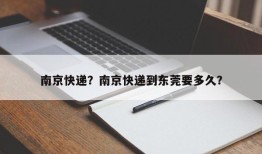 南京快递？南京快递到东莞要多久？