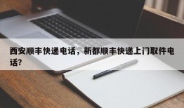 西安顺丰快递电话，新都顺丰快递上门取件电话？