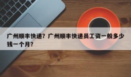 广州顺丰快递？广州顺丰快递员工资一般多少钱一个月？