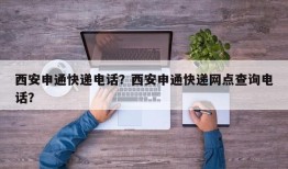 西安申通快递电话？西安申通快递网点查询电话？