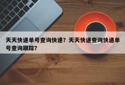 天天快递单号查询快速？天天快递查询快递单号查询跟踪？