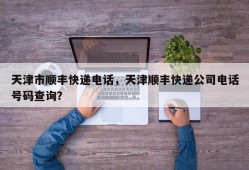 天津市顺丰快递电话，天津顺丰快递公司电话号码查询？