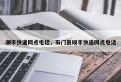 顺丰快递网点电话，石门县顺丰快递网点电话