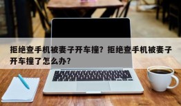 拒绝查手机被妻子开车撞？拒绝查手机被妻子开车撞了怎么办？