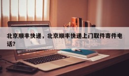 北京顺丰快递，北京顺丰快递上门取件寄件电话？