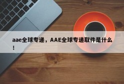 aae全球专递，AAE全球专递取件是什么！