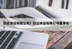 韵达快运有限公司？韵达快运有限公司董事长？