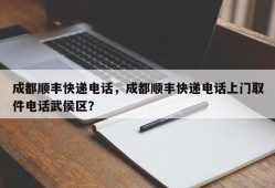 成都顺丰快递电话，成都顺丰快递电话上门取件电话武侯区？