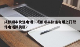 成都顺丰快递电话，成都顺丰快递电话上门取件电话武侯区？