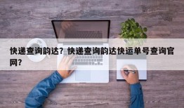 快递查询韵达？快递查询韵达快运单号查询官网？