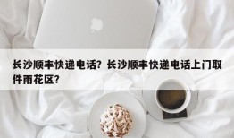 长沙顺丰快递电话？长沙顺丰快递电话上门取件雨花区？