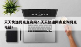 天天快递网点查询网？天天快递网点查询网点电话？