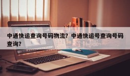 中通快运查询号码物流？中通快运号查询号码查询？