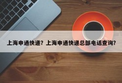 上海申通快递？上海申通快递总部电话查询？