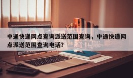 中通快递网点查询派送范围查询，中通快递网点派送范围查询电话？