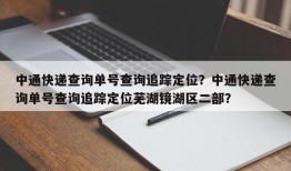 中通快递查询单号查询追踪定位？中通快递查询单号查询追踪定位芜湖镜湖区二部？