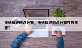 申通快递网点分布，申通快递网点分布在哪里查？