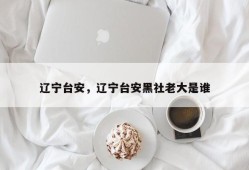 辽宁台安，辽宁台安黑社老大是谁