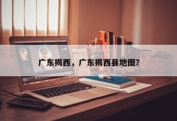 广东揭西，广东揭西县地图？