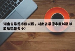 湖南省常德市鼎城区，湖南省常德市鼎城区邮政编码是多少？