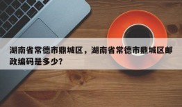 湖南省常德市鼎城区，湖南省常德市鼎城区邮政编码是多少？