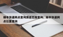 顺丰快递网点查询派送范围查询，顺丰快递网点位置查询