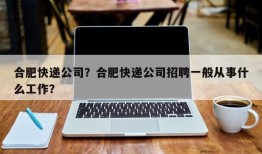 合肥快递公司？合肥快递公司招聘一般从事什么工作？