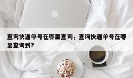 查询快递单号在哪里查询，查询快递单号在哪里查询到？