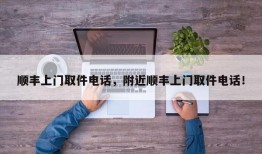 顺丰上门取件电话，附近顺丰上门取件电话！