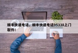 顺丰快递电话，顺丰快递电话95338上门取件！