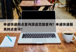 申通快递网点查询派送范围查询？申通快递服务网点查询？