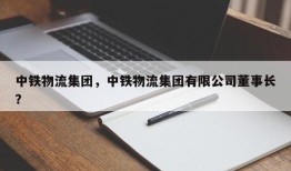 中铁物流集团，中铁物流集团有限公司董事长？