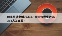 顺丰快递电话95338？顺丰快递电话95338人工客服？