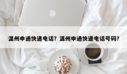 温州申通快递电话？温州申通快递电话号码？