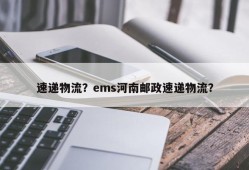 速递物流？ems河南邮政速递物流？