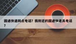 圆通快递网点电话？我附近的圆通快递员电话？