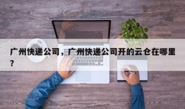 广州快递公司，广州快递公司开的云仓在哪里？