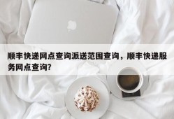 顺丰快递网点查询派送范围查询，顺丰快递服务网点查询？