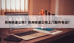 苏州快递公司？苏州快递公司上门取件电话？