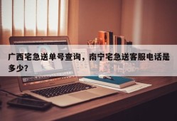 广西宅急送单号查询，南宁宅急送客服电话是多少？