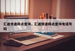 汇通快递网点查询，汇通快递网点查询电话号码