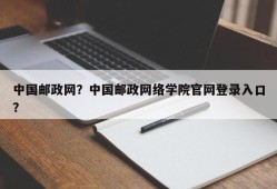 中国邮政网？中国邮政网络学院官网登录入口？