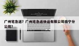 广州宅急送？广州宅急送快运有限公司南宁分公司？